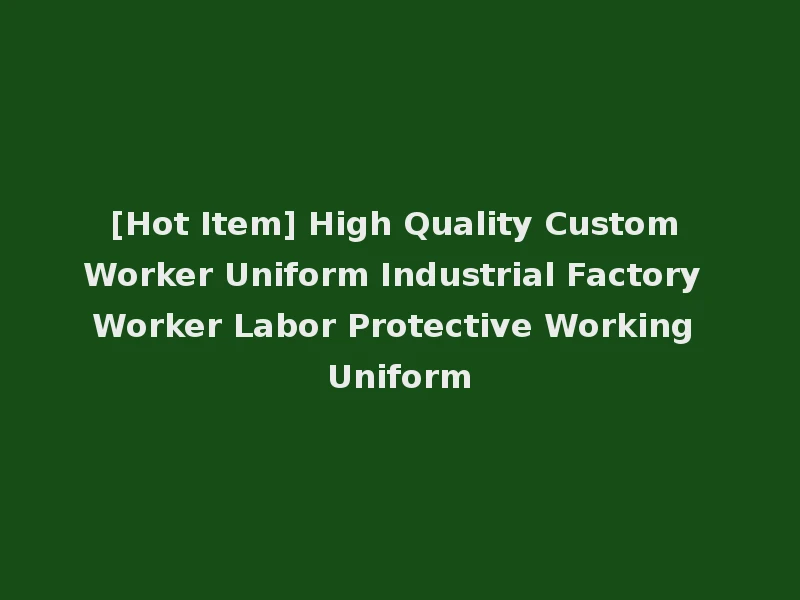 [Hot Item] High Quality Custom Worker Uniform Industrial Factory Worker Labor Protective Working Uniform