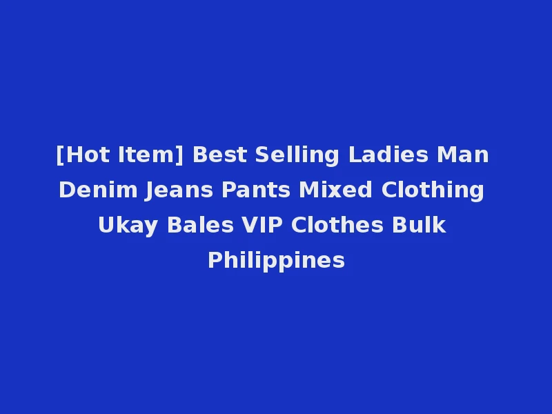 [Hot Item] Best Selling Ladies Man Denim Jeans Pants Mixed Clothing Ukay Bales VIP Clothes Bulk Philippines