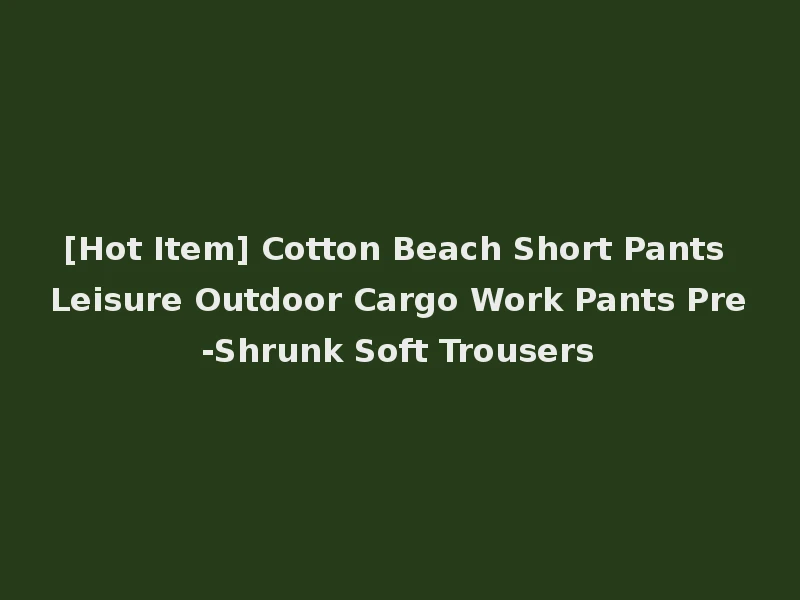 [Hot Item] Cotton Beach Short Pants Leisure Outdoor Cargo Work Pants Pre-Shrunk Soft Trousers
