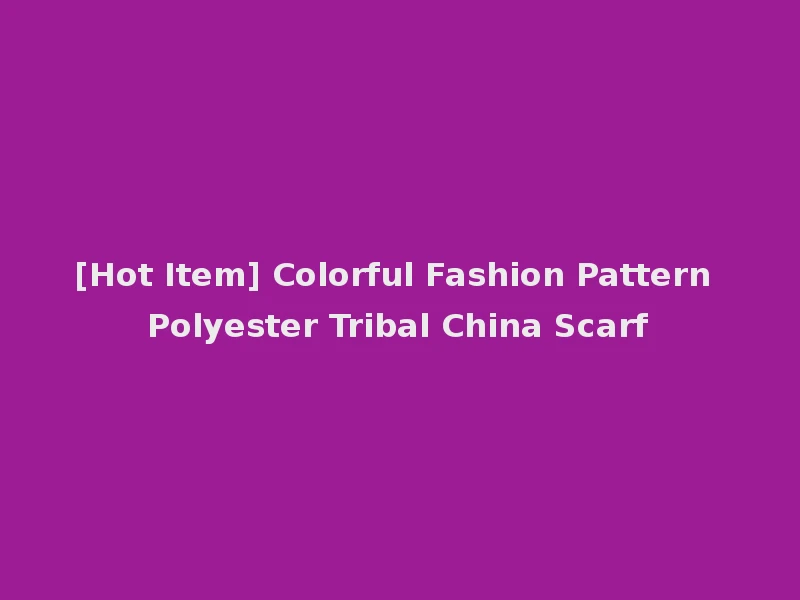 [Hot Item] Colorful Fashion Pattern Polyester Tribal China Scarf