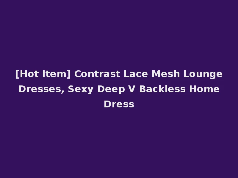 [Hot Item] Contrast Lace Mesh Lounge Dresses, Sexy Deep V Backless Home Dress