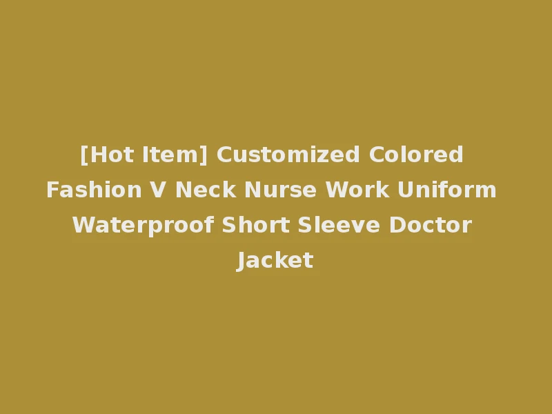 [Hot Item] Customized Colored Fashion V Neck Nurse Work Uniform Waterproof Short Sleeve Doctor Jacket