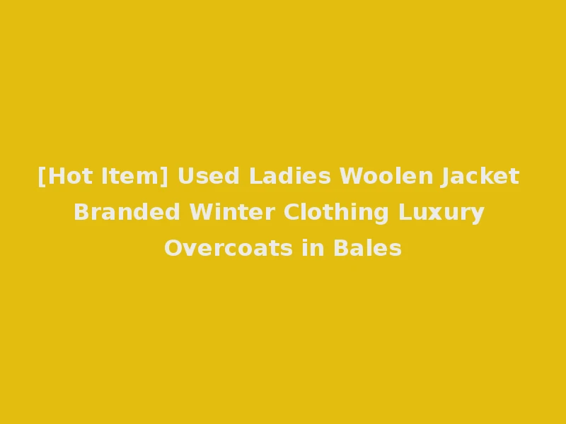 [Hot Item] Used Ladies Woolen Jacket Branded Winter Clothing Luxury Overcoats in Bales