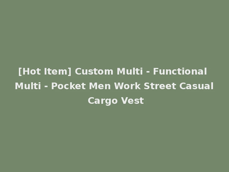 [Hot Item] Custom Multi - Functional Multi - Pocket Men Work Street Casual Cargo Vest