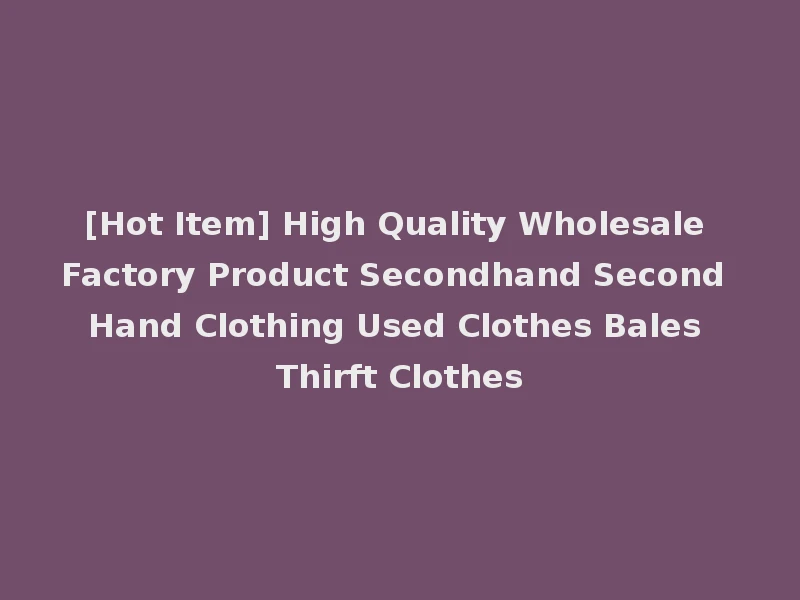 [Hot Item] High Quality Wholesale Factory Product Secondhand Second Hand Clothing Used Clothes Bales Thirft Clothes