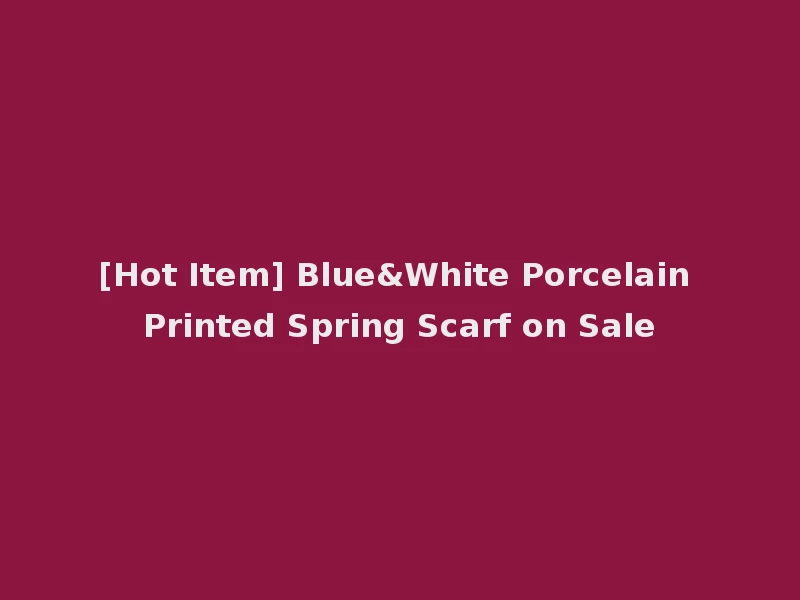 [Hot Item] Blue&White Porcelain Printed Spring Scarf on Sale