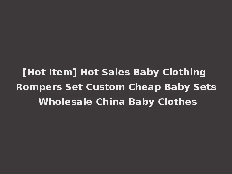[Hot Item] Hot Sales Baby Clothing Rompers Set Custom Cheap Baby Sets Wholesale China Baby Clothes