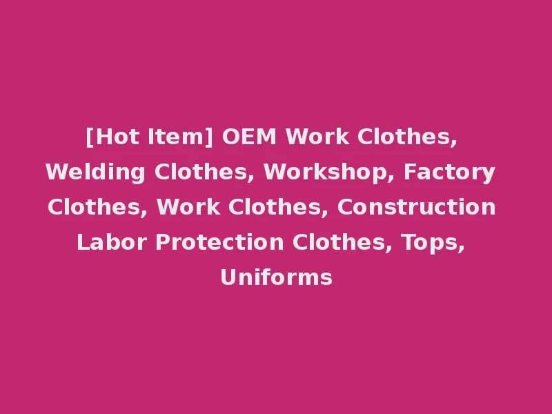 [Hot Item] OEM Work Clothes, Welding Clothes, Workshop, Factory Clothes, Work Clothes, Construction Labor Protection Clothes, Tops, Uniforms