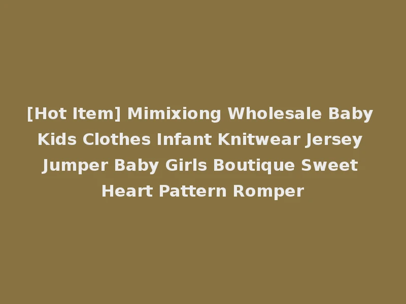 [Hot Item] Mimixiong Wholesale Baby Kids Clothes Infant Knitwear Jersey Jumper Baby Girls Boutique Sweet Heart Pattern Romper