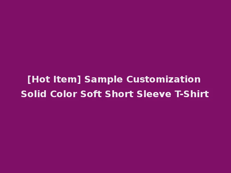 [Hot Item] Sample Customization Solid Color Soft Short Sleeve T-Shirt