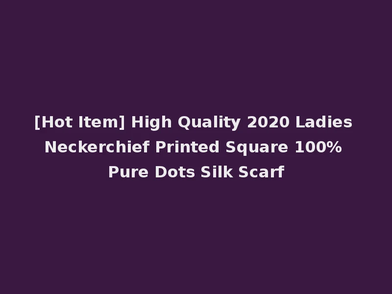[Hot Item] High Quality 2020 Ladies Neckerchief Printed Square 100% Pure Dots Silk Scarf
