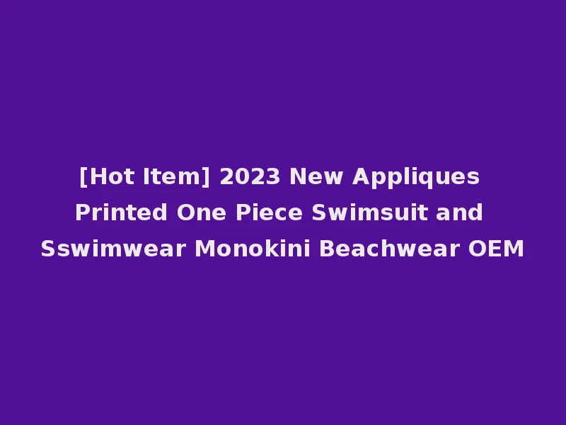 [Hot Item] 2023 New Appliques Printed One Piece Swimsuit and Sswimwear Monokini Beachwear OEM