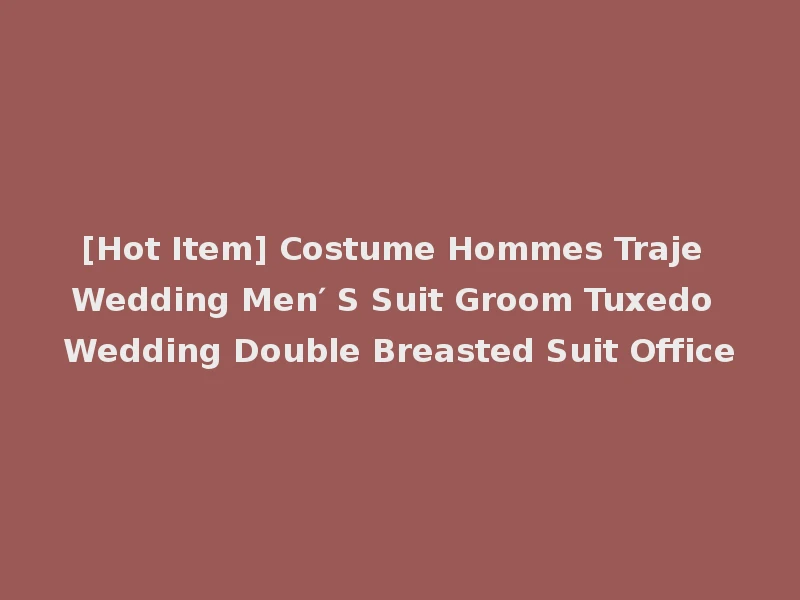 [Hot Item] Costume Hommes Traje Wedding Men′ S Suit Groom Tuxedo Wedding Double Breasted Suit Office