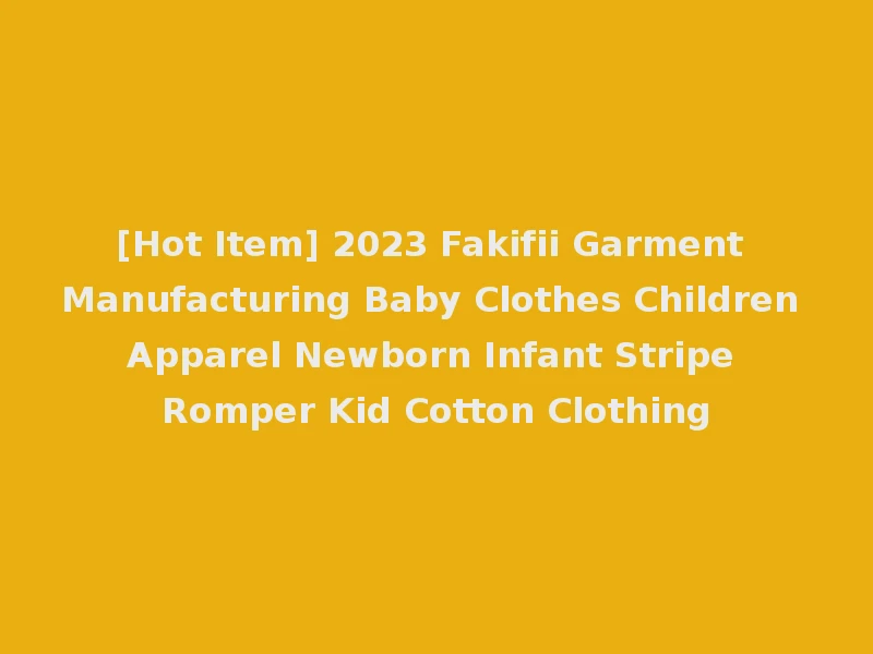 [Hot Item] 2023 Fakifii Garment Manufacturing Baby Clothes Children Apparel Newborn Infant Stripe Romper Kid Cotton Clothing