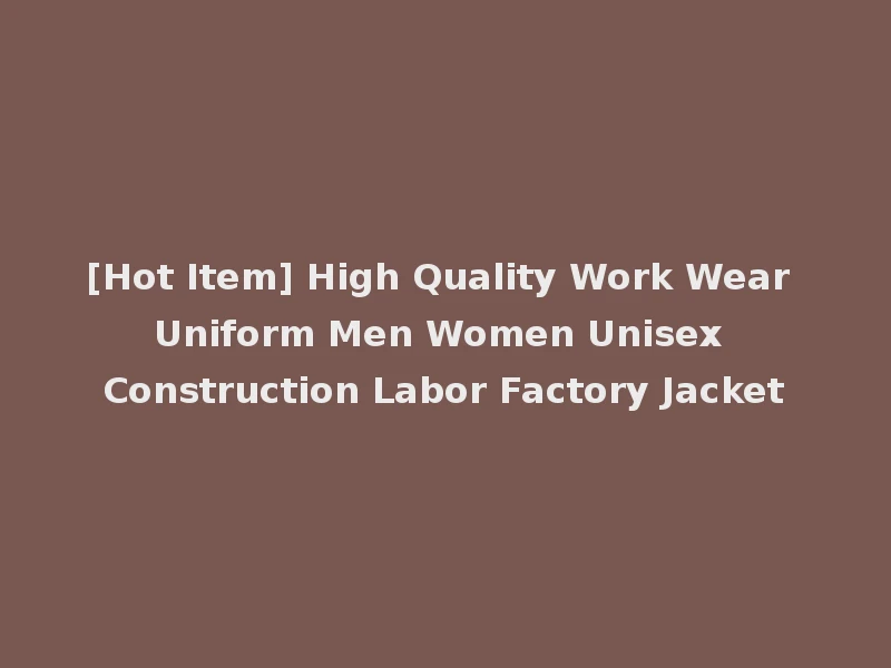 [Hot Item] High Quality Work Wear Uniform Men Women Unisex Construction Labor Factory Jacket
