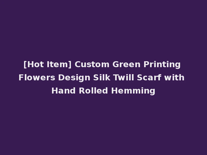 [Hot Item] Custom Green Printing Flowers Design Silk Twill Scarf with Hand Rolled Hemming