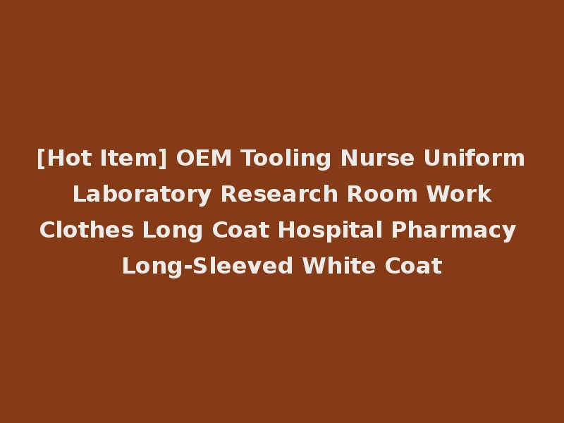 [Hot Item] OEM Tooling Nurse Uniform Laboratory Research Room Work Clothes Long Coat Hospital Pharmacy Long-Sleeved White Coat