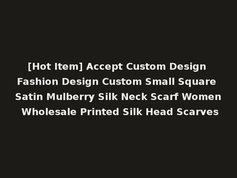 [Hot Item] Accept Custom Design Fashion Design Custom Small Square Satin Mulberry Silk Neck Scarf Women Wholesale Printed Silk Head Scarves