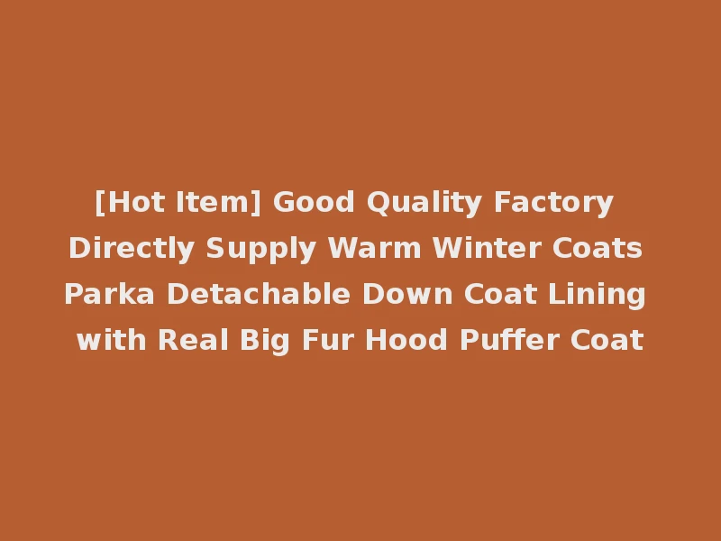 [Hot Item] Good Quality Factory Directly Supply Warm Winter Coats Parka Detachable Down Coat Lining with Real Big Fur Hood Puffer Coat