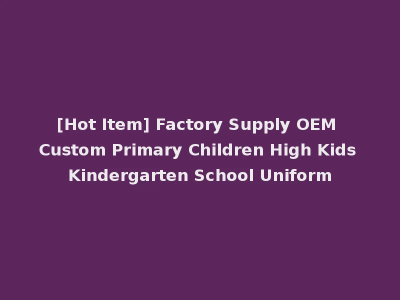 [Hot Item] Factory Supply OEM Custom Primary Children High Kids Kindergarten School Uniform