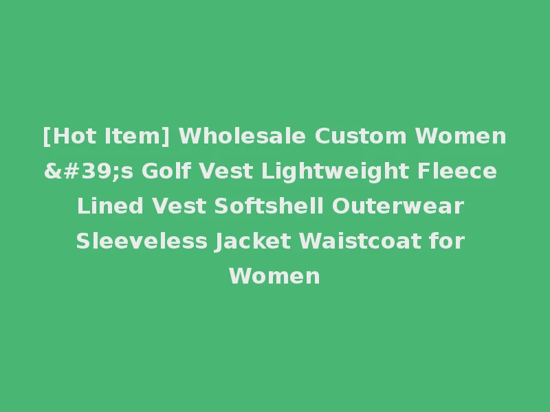 [Hot Item] Wholesale Custom Women's Golf Vest Lightweight Fleece Lined Vest Softshell Outerwear Sleeveless Jacket Waistcoat for Women