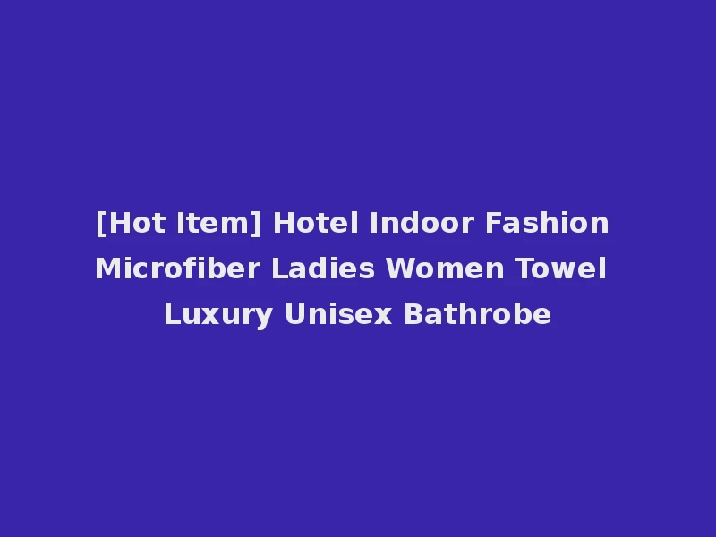 [Hot Item] Hotel Indoor Fashion Microfiber Ladies Women Towel Luxury Unisex Bathrobe