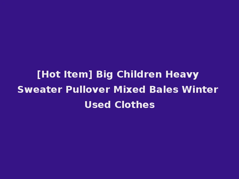 [Hot Item] Big Children Heavy Sweater Pullover Mixed Bales Winter Used Clothes