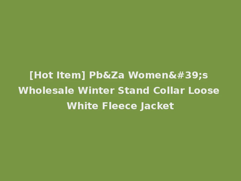 [Hot Item] Pb&Za Women's Wholesale Winter Stand Collar Loose White Fleece Jacket