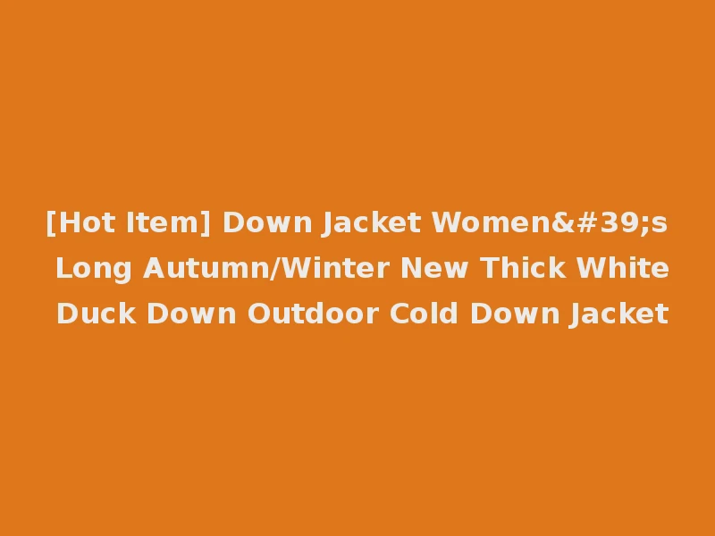 [Hot Item] Down Jacket Women's Long Autumn/Winter New Thick White Duck Down Outdoor Cold Down Jacket
