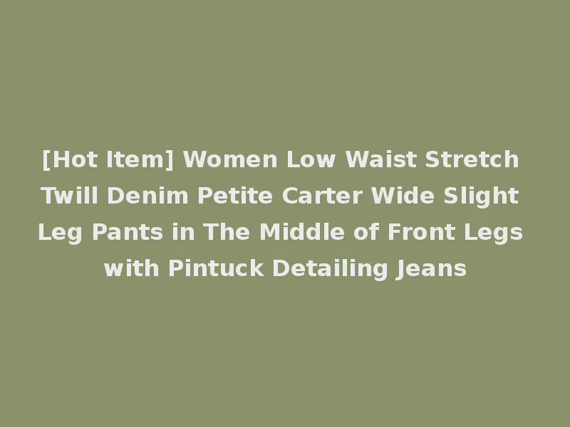 [Hot Item] Women Low Waist Stretch Twill Denim Petite Carter Wide Slight Leg Pants in The Middle of Front Legs with Pintuck Detailing Jeans