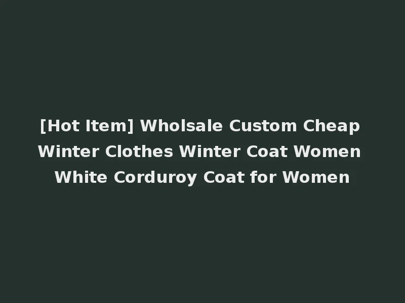 [Hot Item] Wholsale Custom Cheap Winter Clothes Winter Coat Women White Corduroy Coat for Women