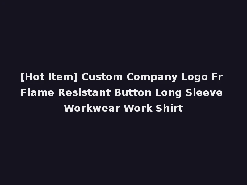 [Hot Item] Custom Company Logo Fr Flame Resistant Button Long Sleeve Workwear Work Shirt