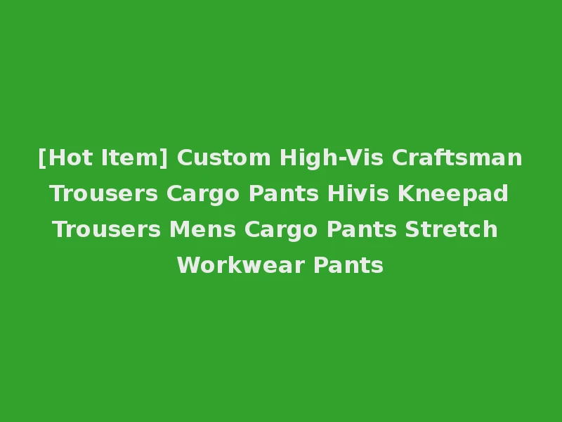 [Hot Item] Custom High-Vis Craftsman Trousers Cargo Pants Hivis Kneepad Trousers Mens Cargo Pants Stretch Workwear Pants