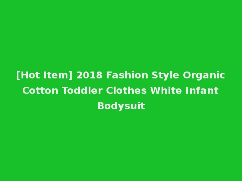 [Hot Item] 2018 Fashion Style Organic Cotton Toddler Clothes White Infant Bodysuit