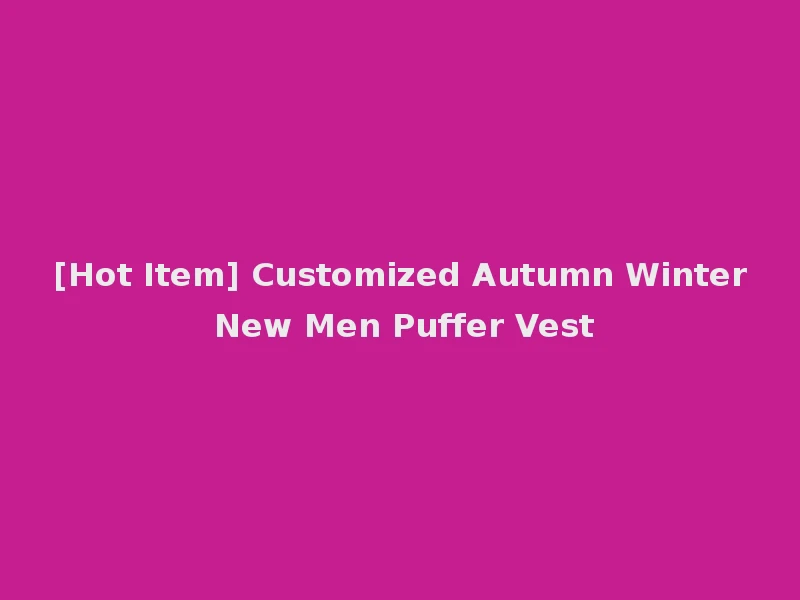 [Hot Item] Customized Autumn Winter New Men Puffer Vest