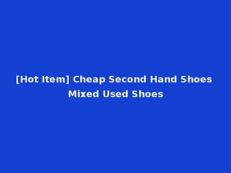 [Hot Item] Cheap Second Hand Shoes Mixed Used Shoes