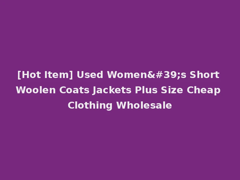[Hot Item] Used Women's Short Woolen Coats Jackets Plus Size Cheap Clothing Wholesale