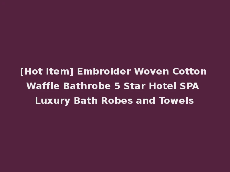[Hot Item] Embroider Woven Cotton Waffle Bathrobe 5 Star Hotel SPA Luxury Bath Robes and Towels