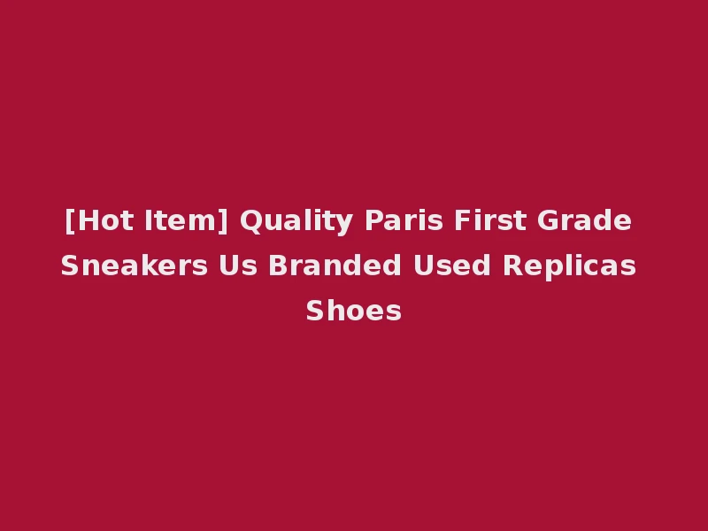 [Hot Item] Quality Paris First Grade Sneakers Us Branded Used Replicas Shoes