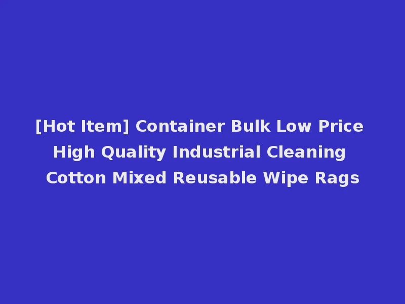 [Hot Item] Container Bulk Low Price High Quality Industrial Cleaning Cotton Mixed Reusable Wipe Rags