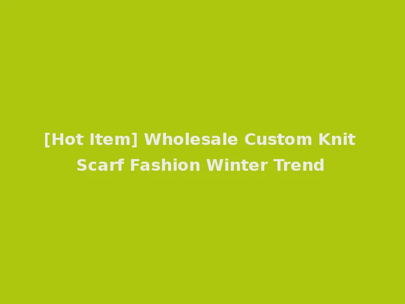 [Hot Item] Wholesale Custom Knit Scarf Fashion Winter Trend
