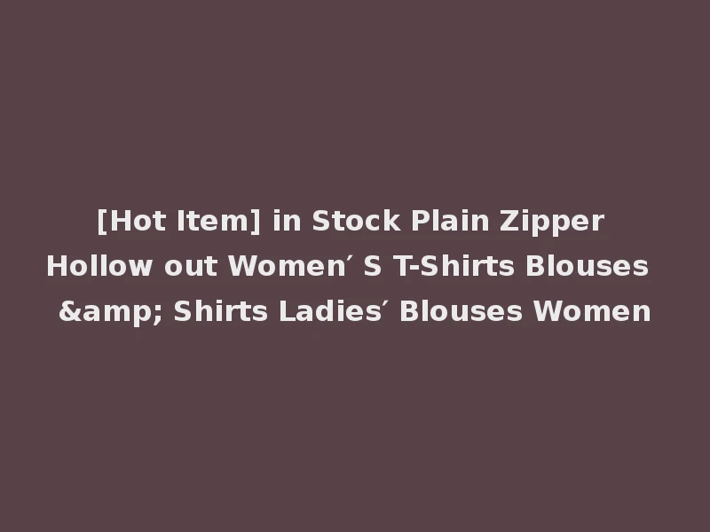 [Hot Item] in Stock Plain Zipper Hollow out Women′ S T-Shirts Blouses & Shirts Ladies′ Blouses Women
