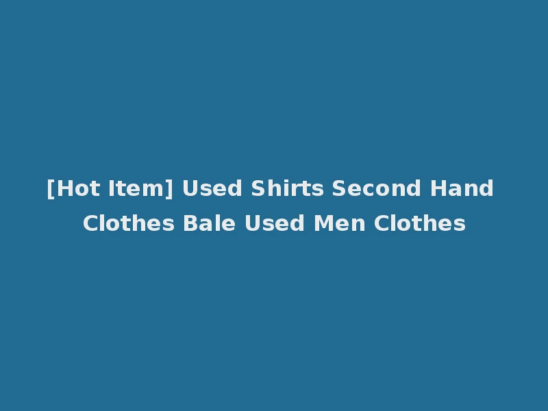 [Hot Item] Used Shirts Second Hand Clothes Bale Used Men Clothes