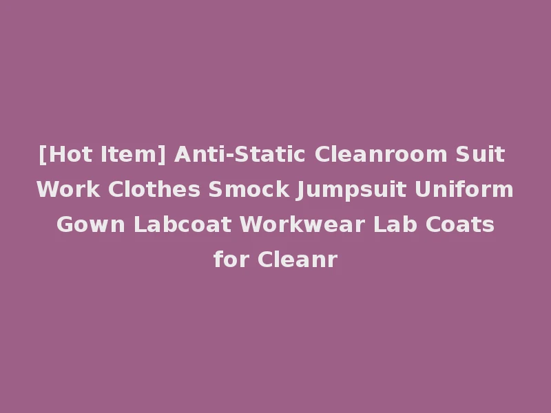 [Hot Item] Anti-Static Cleanroom Suit Work Clothes Smock Jumpsuit Uniform Gown Labcoat Workwear Lab Coats for Cleanr