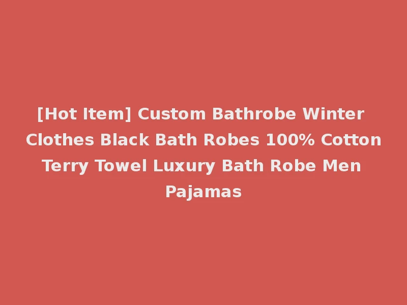 [Hot Item] Custom Bathrobe Winter Clothes Black Bath Robes 100% Cotton Terry Towel Luxury Bath Robe Men Pajamas