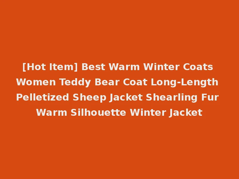 [Hot Item] Best Warm Winter Coats Women Teddy Bear Coat Long-Length Pelletized Sheep Jacket Shearling Fur Warm Silhouette Winter Jacket