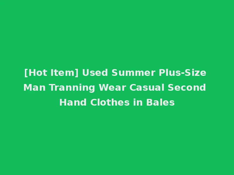 [Hot Item] Used Summer Plus-Size Man Tranning Wear Casual Second Hand Clothes in Bales