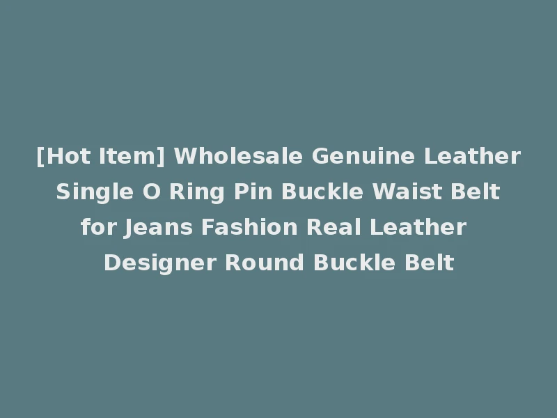 [Hot Item] Wholesale Genuine Leather Single O Ring Pin Buckle Waist Belt for Jeans Fashion Real Leather Designer Round Buckle Belt
