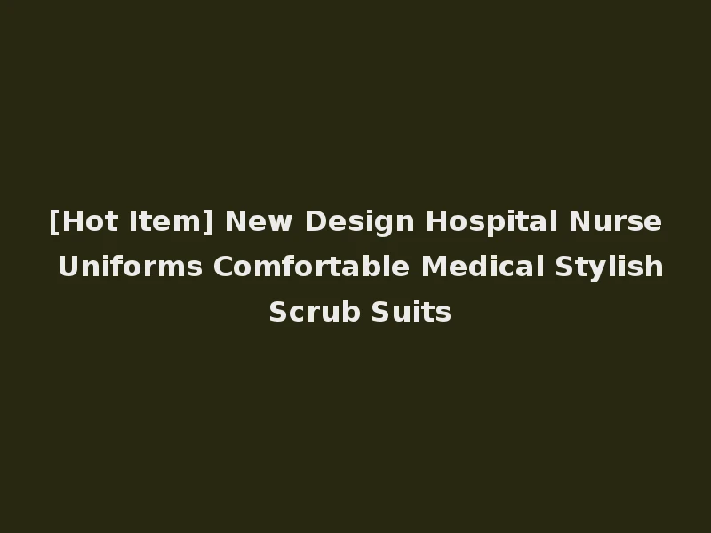 [Hot Item] New Design Hospital Nurse Uniforms Comfortable Medical Stylish Scrub Suits