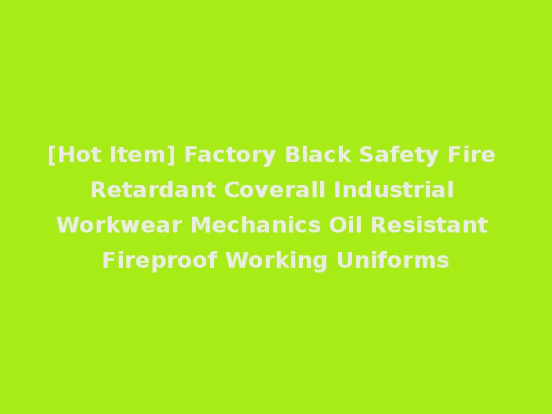 [Hot Item] Factory Black Safety Fire Retardant Coverall Industrial Workwear Mechanics Oil Resistant Fireproof Working Uniforms